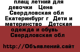 плащ летний для девочки › Цена ­ 400 - Свердловская обл., Екатеринбург г. Дети и материнство » Детская одежда и обувь   . Свердловская обл.